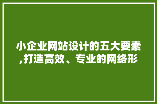 小企业网站设计的五大要素,打造高效、专业的网络形象 搜狗SEO 小企业网站设计的五大要素,打造高效、专业的网络形象 小企业网站设计的五大要素,打造高效、专业的网络形象 搜狗SEO