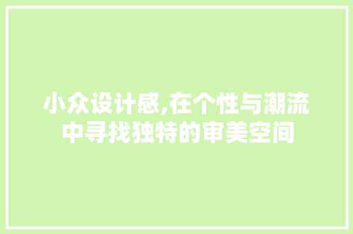 小众设计感,在个性与潮流中寻找独特的审美空间 小众设计感,在个性与潮流中寻找独特的审美空间 搜狗SEO