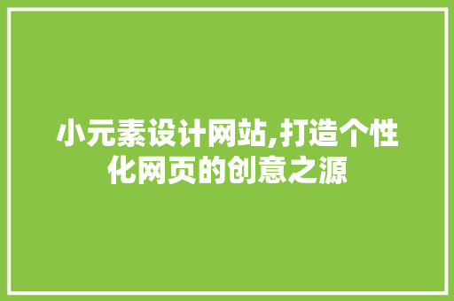小元素设计网站,打造个性化网页的创意之源 小元素设计网站,打造个性化网页的创意之源 搜狗SEO