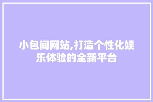 小包间网站,打造个性化娱乐体验的全新平台 小包间网站,打造个性化娱乐体验的全新平台 搜狗SEO