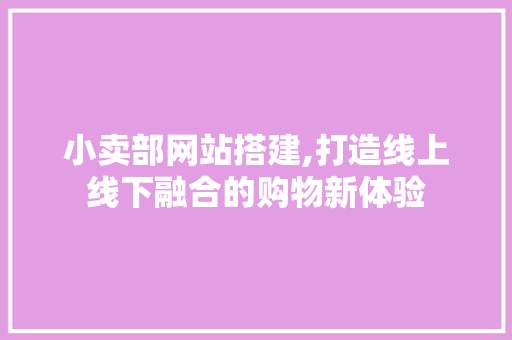 小卖部网站搭建,打造线上线下融合的购物新体验 小卖部网站搭建,打造线上线下融合的购物新体验 搜狗SEO