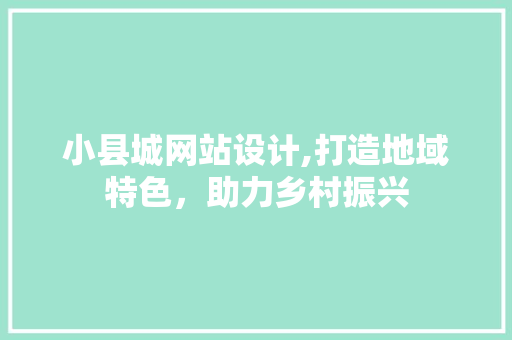 小县城网站设计,打造地域特色，助力乡村振兴