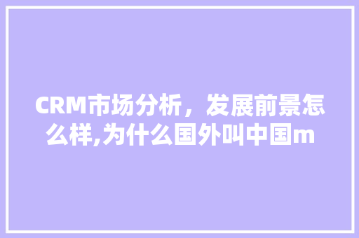 CRM市场分析，发展前景怎么样,为什么国外叫中国mainland。 CRM市场分析，发展前景怎么样,为什么国外叫中国mainland。 SEO关键词