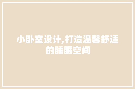 小卧室设计,打造温馨舒适的睡眠空间