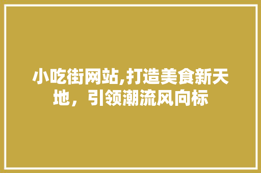 小吃街网站,打造美食新天地,引领潮流风向标 必应SEO 小吃街网站,打造美食新天地,引领潮流风向标 小吃街网站,打造美食新天地,引领潮流风向标 必应SEO