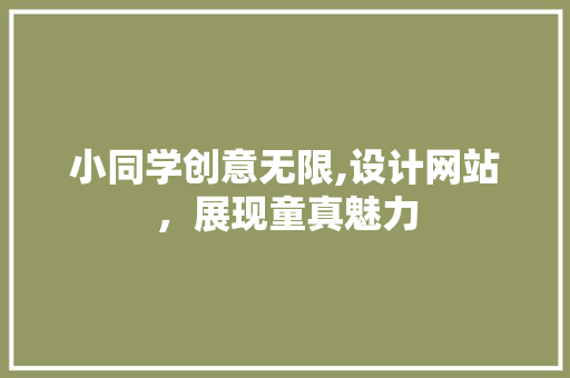 小同学创意无限,设计网站,展现童真魅力 必应SEO 小同学创意无限,设计网站,展现童真魅力 小同学创意无限,设计网站,展现童真魅力 必应SEO