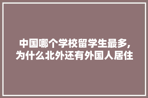 中国哪个学校留学生最多,为什么北外还有外国人居住。
