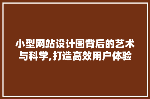 小型网站设计图背后的艺术与科学,打造高效用户体验的方法 小型网站设计图背后的艺术与科学,打造高效用户体验的方法 搜狗SEO