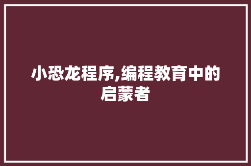 小恐龙程序,编程教育中的启蒙者 小恐龙程序,编程教育中的启蒙者 搜狗SEO