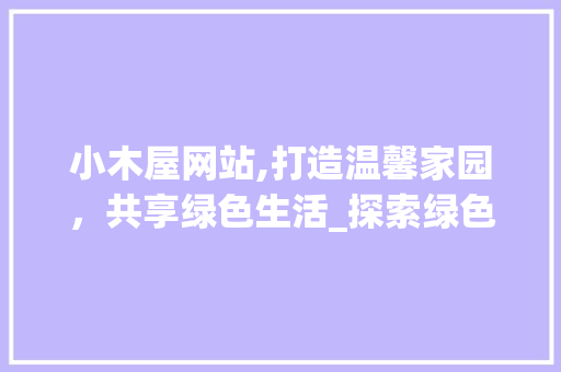 小木屋网站,打造温馨家园，共享绿色生活_探索绿色建筑与智能家居的完美融合 小木屋网站,打造温馨家园，共享绿色生活_探索绿色建筑与智能家居的完美融合 网站建设公司