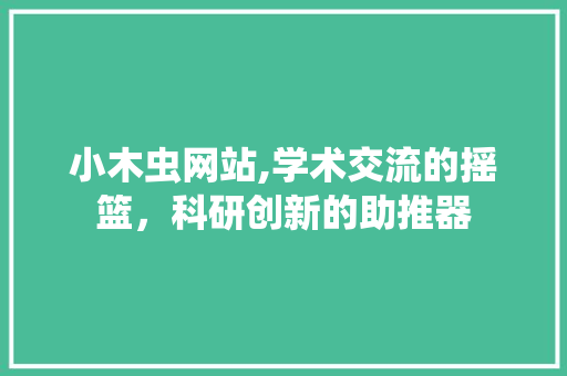 小木虫网站,学术交流的摇篮，科研创新的助推器 小木虫网站,学术交流的摇篮，科研创新的助推器 必应SEO