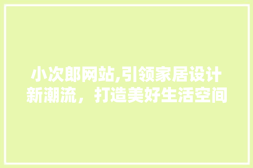 小次郎网站,引领家居设计新潮流，打造美好生活空间 小次郎网站,引领家居设计新潮流，打造美好生活空间 网站建设公司