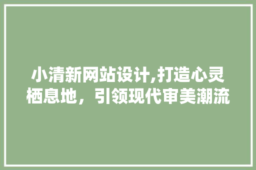 小清新网站设计,打造心灵栖息地,引领现代审美潮流 必应SEO 小清新网站设计,打造心灵栖息地,引领现代审美潮流 小清新网站设计,打造心灵栖息地,引领现代审美潮流 必应SEO