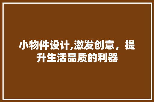 小物件设计,激发创意，提升生活品质的利器 小物件设计,激发创意，提升生活品质的利器 必应SEO