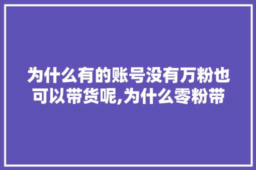 为什么有的账号没有万粉也可以带货呢,为什么零粉带货那么便宜。 为什么有的账号没有万粉也可以带货呢,为什么零粉带货那么便宜。 搜狗SEO