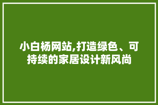 小白杨网站,打造绿色、可持续的家居设计新风尚 小白杨网站,打造绿色、可持续的家居设计新风尚 神马SEO
