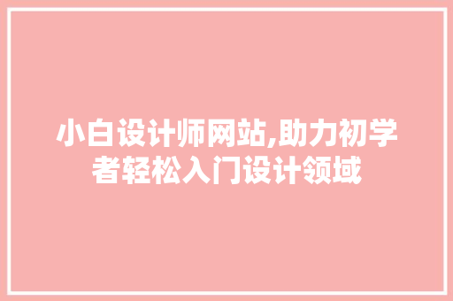 小白设计师网站,助力初学者轻松入门设计领域 小白设计师网站,助力初学者轻松入门设计领域 百度SEO