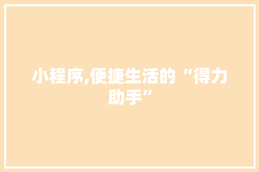 小程序,便捷生活的“得力助手” 小程序,便捷生活的“得力助手” 网站建设公司