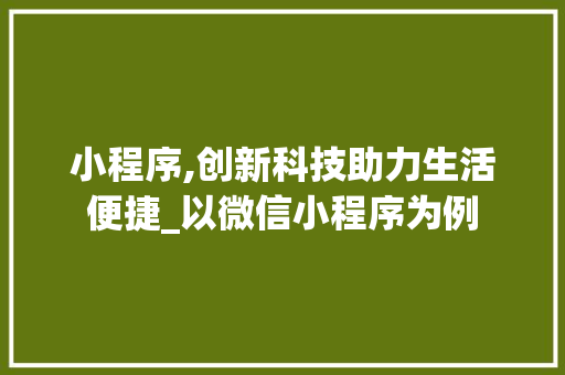 小程序,创新科技助力生活便捷_以微信小程序为例