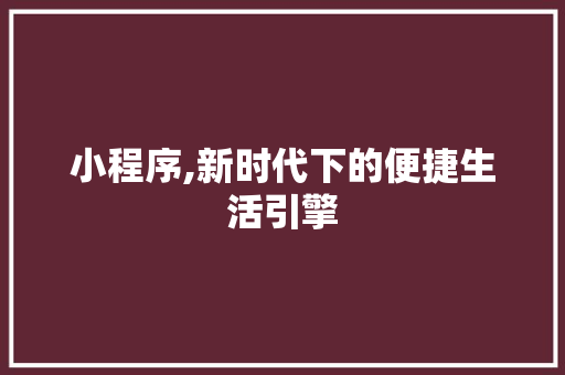小程序,新时代下的便捷生活引擎 小程序,新时代下的便捷生活引擎 必应SEO