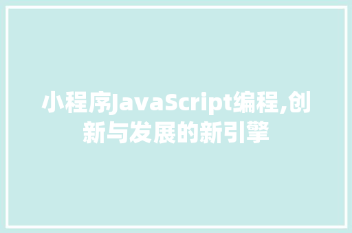 小程序JavaScript编程,创新与发展的新引擎 小程序JavaScript编程,创新与发展的新引擎 神马SEO