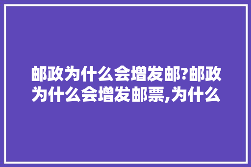 邮政为什么会增发邮?邮政为什么会增发邮票,为什么要建邮局呢。