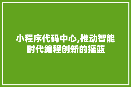 小程序代码中心,推动智能时代编程创新的摇篮 小程序代码中心,推动智能时代编程创新的摇篮 百度SEO
