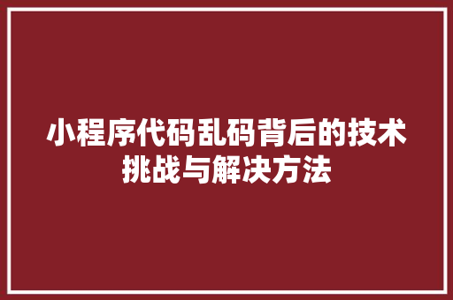 小程序代码乱码背后的技术挑战与解决方法 小程序代码乱码背后的技术挑战与解决方法 必应SEO