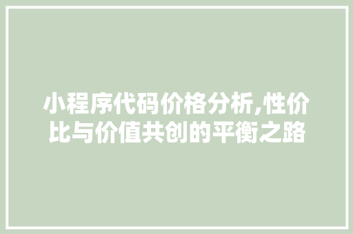 小程序代码价格分析,性价比与价值共创的平衡之路 小程序代码价格分析,性价比与价值共创的平衡之路 必应SEO