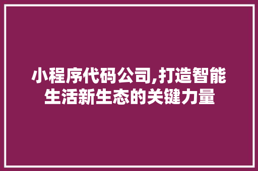 小程序代码公司,打造智能生活新生态的关键力量