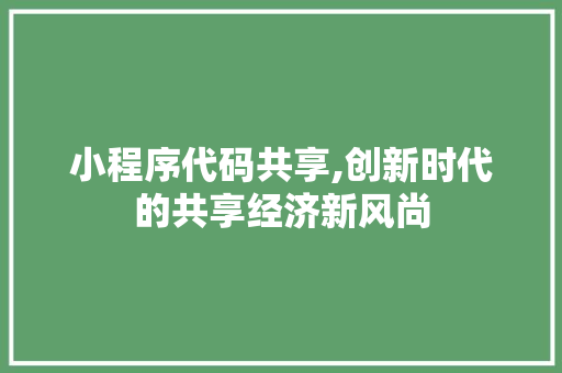 小程序代码共享,创新时代的共享经济新风尚 小程序代码共享,创新时代的共享经济新风尚 SEO关键词