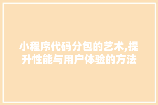 小程序代码分包的艺术,提升性能与用户体验的方法