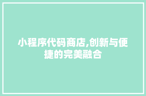 小程序代码商店,创新与便捷的完美融合 小程序代码商店,创新与便捷的完美融合 搜狗SEO