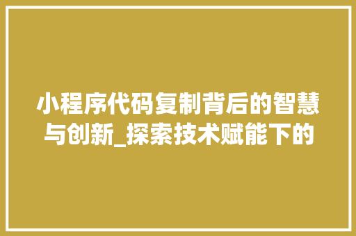 小程序代码复制背后的智慧与创新_探索技术赋能下的商业变革 小程序代码复制背后的智慧与创新_探索技术赋能下的商业变革 搜狗SEO