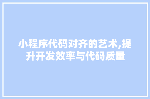 小程序代码对齐的艺术,提升开发效率与代码质量