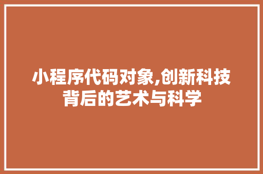 小程序代码对象,创新科技背后的艺术与科学 小程序代码对象,创新科技背后的艺术与科学 搜狗SEO