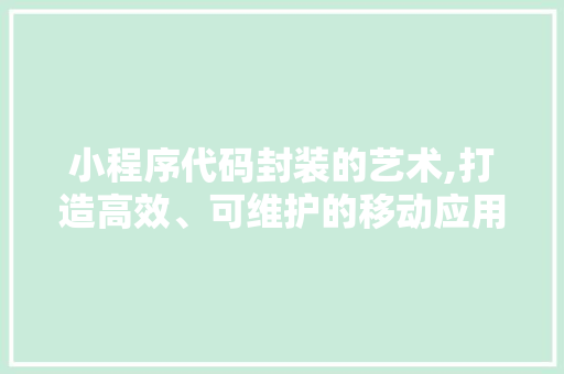 小程序代码封装的艺术,打造高效、可维护的移动应用