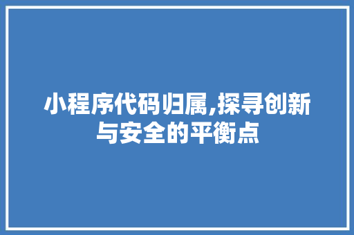 小程序代码归属,探寻创新与安全的平衡点
