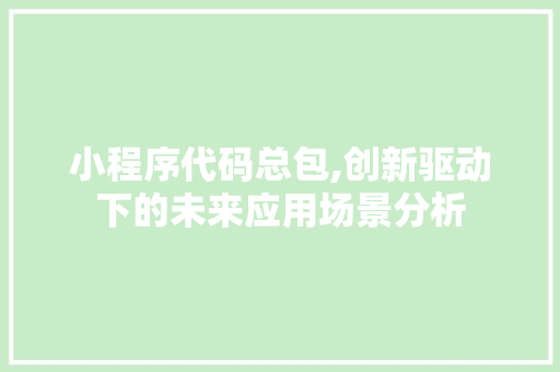 小程序代码总包,创新驱动下的未来应用场景分析