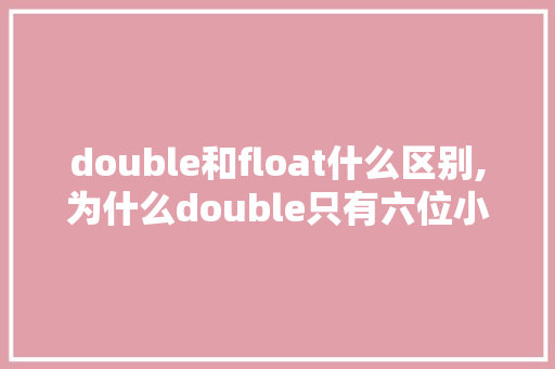 double和float什么区别,为什么double只有六位小数。