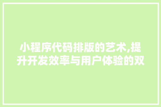 小程序代码排版的艺术,提升开发效率与用户体验的双重步骤
