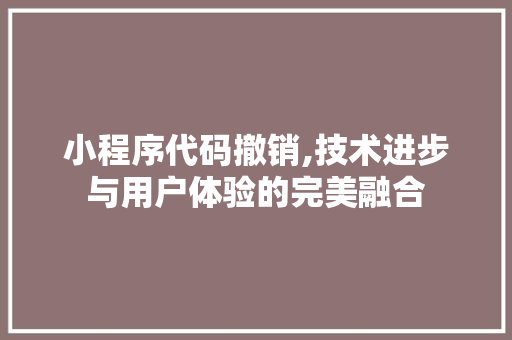 小程序代码撤销,技术进步与用户体验的完美融合 小程序代码撤销,技术进步与用户体验的完美融合 搜狗SEO