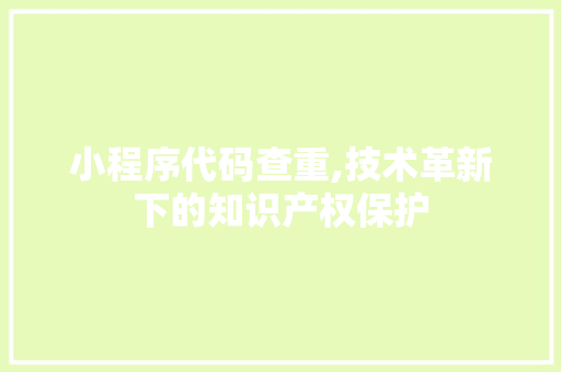 小程序代码查重,技术革新下的知识产权保护 小程序代码查重,技术革新下的知识产权保护 必应SEO