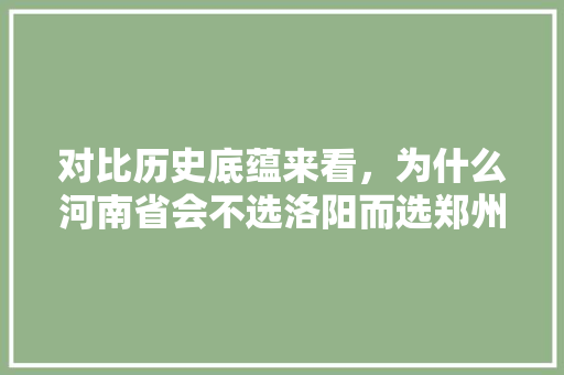 对比历史底蕴来看，为什么河南省会不选洛阳而选郑州,为什么选择郑州作为省会。 对比历史底蕴来看，为什么河南省会不选洛阳而选郑州,为什么选择郑州作为省会。 搜狗SEO