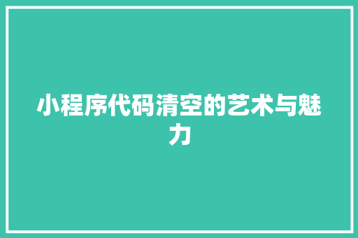 小程序代码清空的艺术与魅力 搜狗SEO 小程序代码清空的艺术与魅力 小程序代码清空的艺术与魅力 搜狗SEO