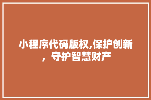 小程序代码版权,保护创新，守护智慧财产