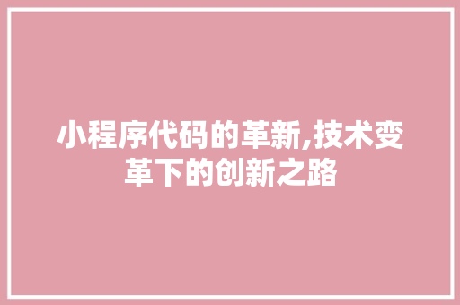 小程序代码的革新,技术变革下的创新之路 必应SEO 小程序代码的革新,技术变革下的创新之路 小程序代码的革新,技术变革下的创新之路 必应SEO