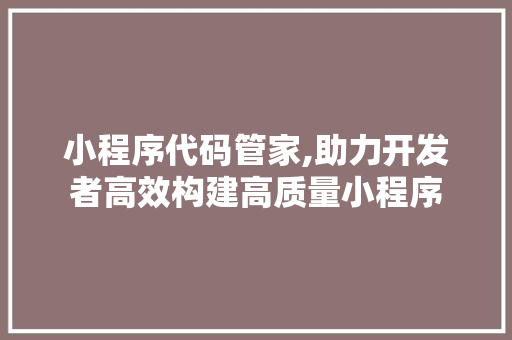小程序代码管家,助力开发者高效构建高质量小程序 小程序代码管家,助力开发者高效构建高质量小程序 必应SEO