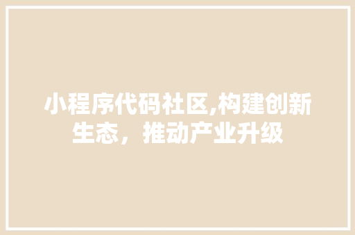 小程序代码社区,构建创新生态，推动产业升级 小程序代码社区,构建创新生态，推动产业升级 搜狗SEO