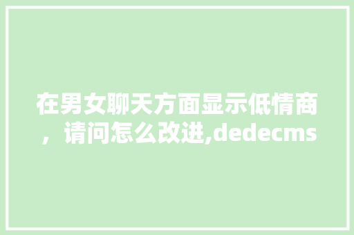 在男女聊天方面显示低情商，请问怎么改进,dedecms网站搬家。
